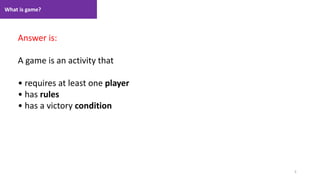 What is game?
5
1. Lecture
Answer is:
A game is an activity that
• requires at least one player
• has rules
• has a victory condition
 