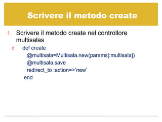 Scrivere il metodo create Scrivere il metodo create nel controllore multisalas def create @multisala=Multisala.new(params[:multisala]) @multisala.save redirect_to :action=>’new’ end 