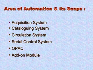 Area of Automation & its Scope : Acquisition System Cataloguing System Circulation System Serial Control System OPAC  Add-on Module 