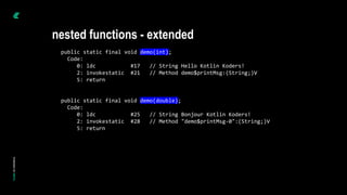public static final void demo(int);
Code:
0: ldc #17 // String Hello Kotlin Koders!
2: invokestatic #21 // Method demo$printMsg:(String;)V
5: return
public static final void demo(double);
Code:
0: ldc #25 // String Bonjour Kotlin Koders!
2: invokestatic #28 // Method "demo$printMsg-0":(String;)V
5: return
nested functions - extended
 