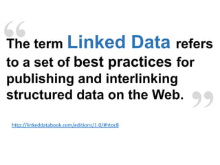 “
”
The term Linked Data refers
to a set of best practices for
publishing and interlinking
structured data on the Web.
http://linkeddatabook.com/editions/1.0/#htoc8
 