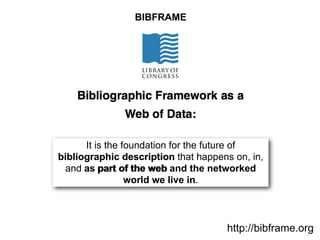 It is the foundation for the future of
bibliographic description that happens on, in,
and as part of the web and the networked
world we live in.
bibliographic description
as part of the web
BIBFRAME
http://bibframe.org
 