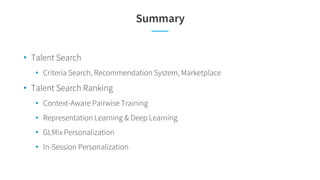 Summary
• Talent Search
• Criteria Search, Recommendation System, Marketplace
• Talent Search Ranking
• Context-Aware Pairwise Training
• Representation Learning & Deep Learning
• GLMix Personalization
• In-Session Personalization
 