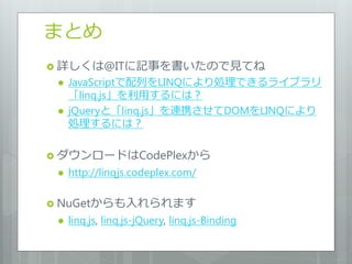 まとめ
 詳しくは@ITに記事を書いたので見てね
    JavaScriptで配列をLINQにより処理できるライブラリ
     「linq.js」を利用するには？
    jQueryと「linq.js」を連携させてDOMをLINQにより
     処理するには？

 ダウンロードはCodePlexから
    http://linqjs.codeplex.com/

 NuGetからも入れられます
    linq.js, linq.js-jQuery, linq.js-Binding
 