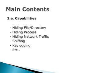 1.e. Capabilities

 -   Hiding File/Directory
 -   Hiding Process
 -   Hiding Network Traffic
 -   Sniffing
 -   Keylogging
 -   Etc..
 