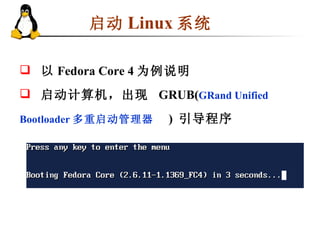 启动 Linux 系统 以 Fedora Core 4 为例说明 启动计算机，出现  GRUB( GRand Unified Bootloader 多重启动管理器  )  引导程序 