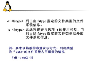 -t  <fstype> 列出由 fstype 指定的文件类型的文件系统信息。 -x  <fstype> 此选项正好与选项 -t 的作用相反，它列出除 fstype 指定的文件类型以外的文件系统信息。 例：要求以熟悉的容量表示方式，列出类型为“ ext2” 的文件系统占用磁盘的情况 # df  -t  ext2  -H  