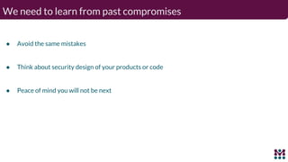We need to learn from past compromises
● Avoid the same mistakes
● Think about security design of your products or code
● Peace of mind you will not be next
 