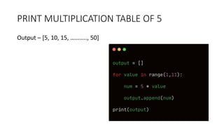 PRINT MULTIPLICATION TABLE OF 5
Output – [5, 10, 15, ……….., 50]
 