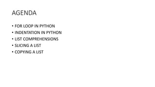 AGENDA
• FOR LOOP IN PYTHON
• INDENTATION IN PYTHON
• LIST COMPREHENSIONS
• SLICING A LIST
• COPYING A LIST
 