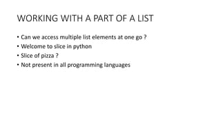 WORKING WITH A PART OF A LIST
• Can we access multiple list elements at one go ?
• Welcome to slice in python
• Slice of pizza ?
• Not present in all programming languages
 