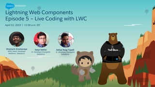 Lightning Web Components
Episode 5 – Live Coding with LWC
April 12, 2019 | 11:00 a.m. IST
Satya Sekhar
Sr. Developer Evangelist
Salesforce
Shashank Srivatsavaya
APAC Head, Developer
Relations, Salesforce
Aditya Naag Topalli
Sr. Developer Evangelist
Salesforce
 
