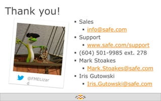 Thank you!
 Sales
 info@safe.com
 Support
 www.safe.com/support
 (604) 501-9985 ext. 278
 Mark Stoakes
 Mark.Stoakes@safe.com
 Iris Gutowski
 Iris.Gutowski@safe.com
Create harmony between data and applications

 