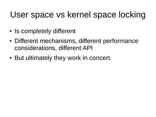 User space vs kernel space locking
● Is completely different
● Different mechanisms, different performance
considerations, different API
● But ultimately they work in concert.
 