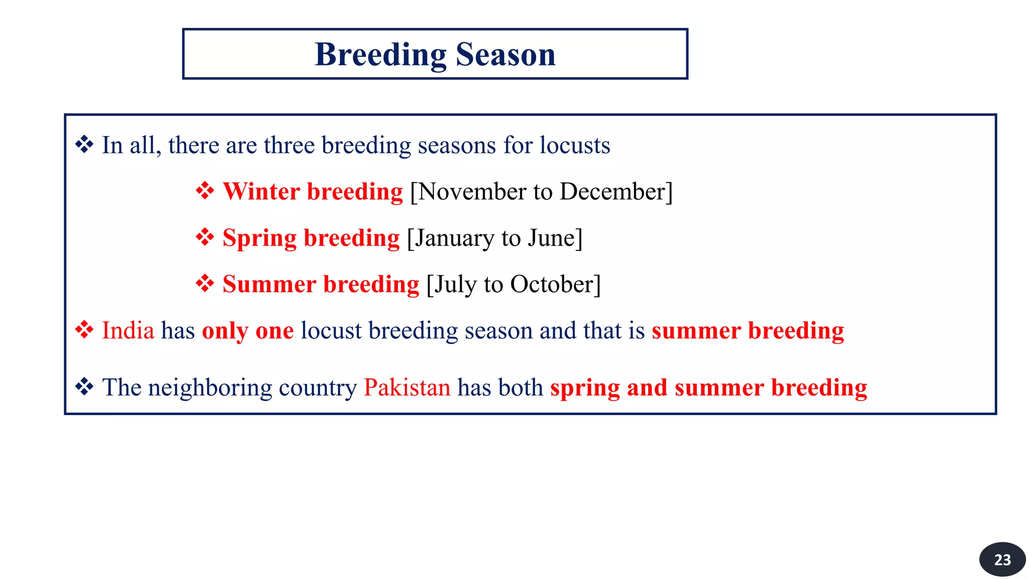  In all, there are three breeding seasons for locusts
 Winter breeding [November to December]
 Spring breeding [January to June]
 Summer breeding [July to October]
 India has only one locust breeding season and that is summer breeding
 The neighboring country Pakistan has both spring and summer breeding
Breeding Season
23
 