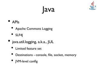 Java	

•  APIs	

  •  Apache Commons Logging	

  •  SLF4J 	

•  java.util.logging, a.k.a., JUL	

  •  Limited feature set 	

  •  Destinations - console, ﬁle, socket, memory	

  •  JVM-level conﬁg	

 
