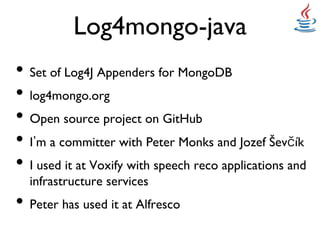 Log4mongo-java	

•  Set of Log4J Appenders for MongoDB	

•  log4mongo.org	

•  Open source project on GitHub	

•  I m a committer with Peter Monks and Jozef Šev ík 	

•  I used it at Voxify with speech reco applications and
  infrastructure services	

•  Peter has used it at Alfresco	

 
