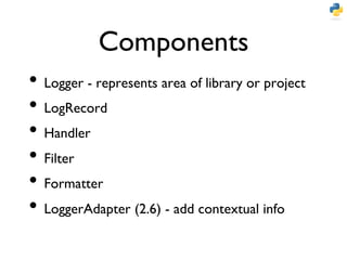 Components	

•  Logger - represents area of library or project	

•  LogRecord	

•  Handler	

•  Filter	

•  Formatter	

•  LoggerAdapter (2.6) - add contextual info	

 