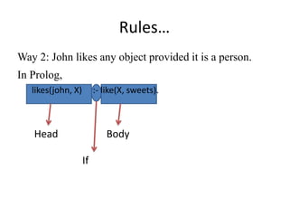 Rules… 
Way 2: John likes any object provided it is a person. 
In Prolog, 
likes(john, X) :- like(X, sweets). 
Head 
Body 
If  