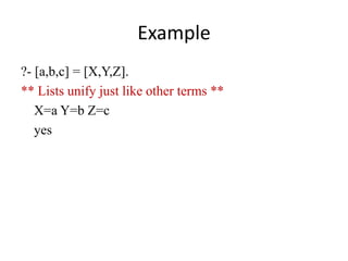Example 
?- [a,b,c] = [X,Y,Z]. 
** Lists unify just like other terms ** 
X=a Y=b Z=c 
yes  