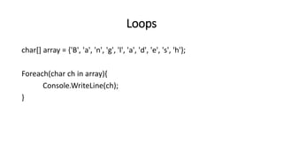 Loops
char[] array = {'B', 'a', 'n', 'g', 'l', 'a', 'd', 'e', 's', 'h'};
Foreach(char ch in array){
Console.WriteLine(ch);
}
 