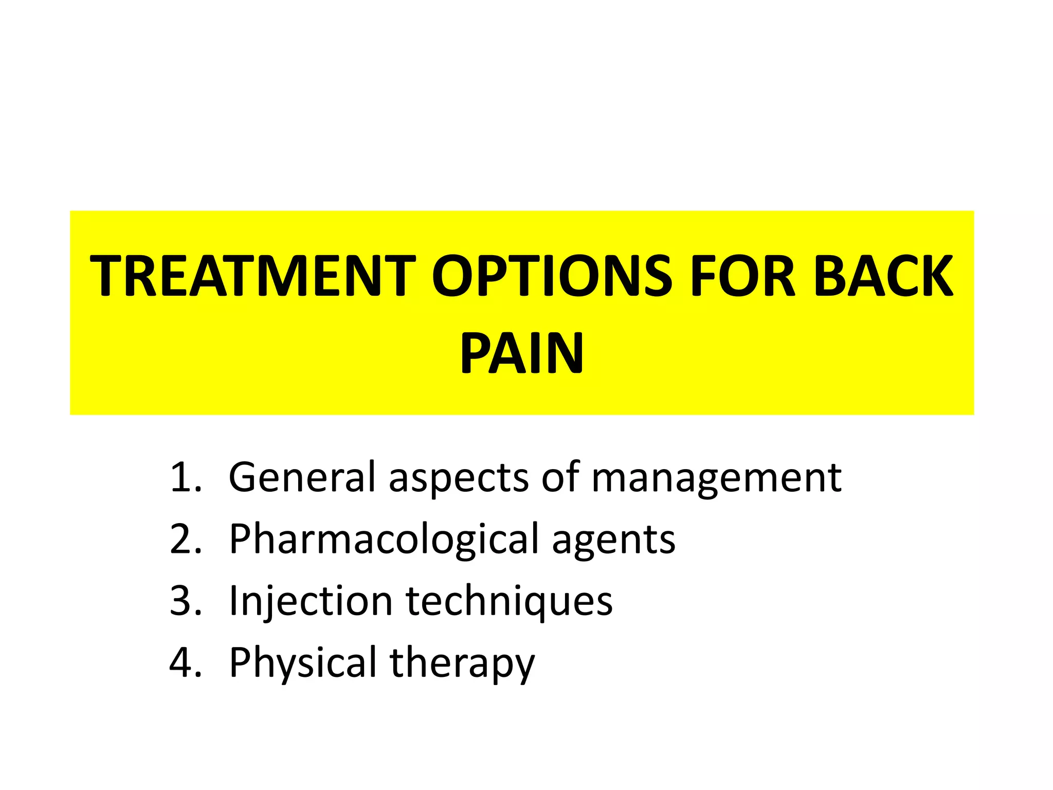 TREATMENT OPTIONS FOR BACK
PAIN
1. General aspects of management
2. Pharmacological agents
3. Injection techniques
4. Physical therapy
 