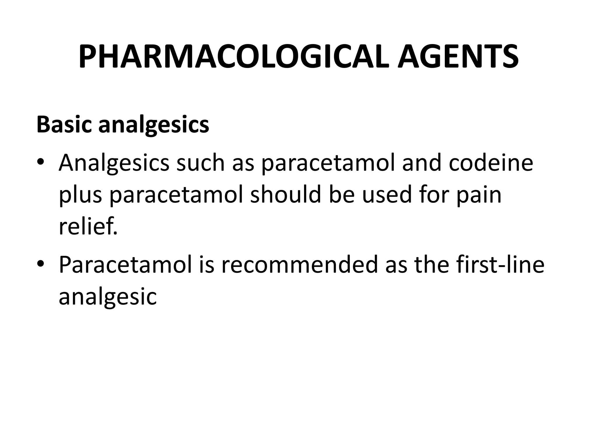 PHARMACOLOGICAL AGENTS
Basic analgesics
• Analgesics such as paracetamol and codeine
plus paracetamol should be used for pain
relief.
• Paracetamol is recommended as the first-line
analgesic
 
