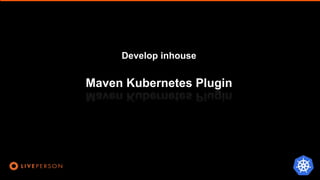 Develop inhouse
Maven Kubernetes Plugin
 