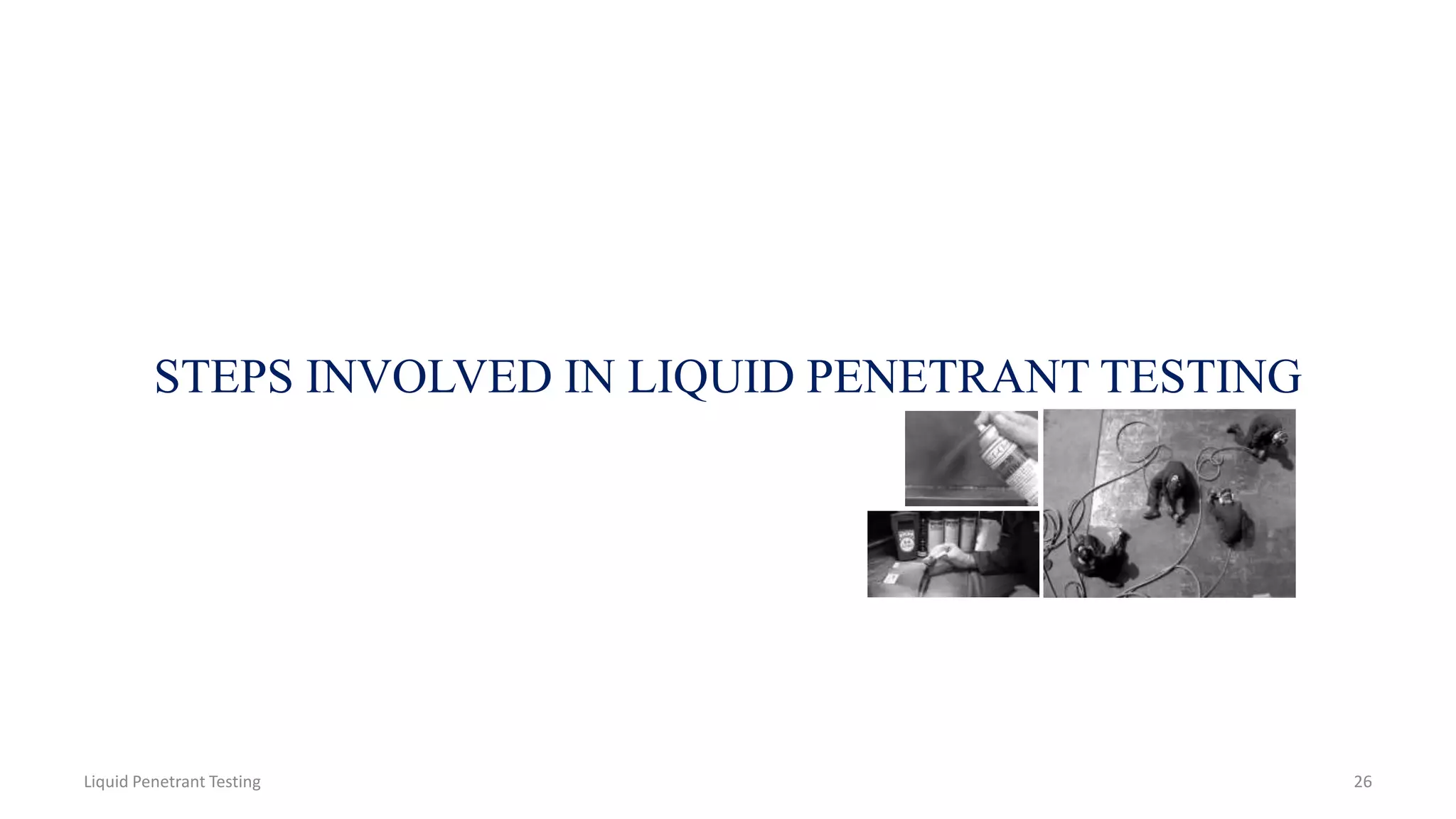 STEPS INVOLVED IN LIQUID PENETRANT TESTING
Liquid Penetrant Testing 26
 
