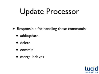 Update Processor

• Responsible for handling these commands:
 • add/update
 • delete
 • commit
 • merge indexes
 