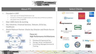 • Founded in 1997 
– Team spun out of Compaq Performance Lab 
– Focused on solving the tough/complex and messy data architecture problems 
– Very Senior team of EXPERTS 
• Over 1000 clients & counting 
• Key industries: Financial Services, Telecom, Oil & Gas, 
Healthcare 
• Oracle Platinum Partner: Oracle Ace Director and Oracle Ace on 
staff 
About PTC Select Clients 
Focus on: 
High Performance Architectures 
• Database & Engineered Sys. 
• Storage, Server and Network 
• Consulting, Managed Services & 
Training 
 
