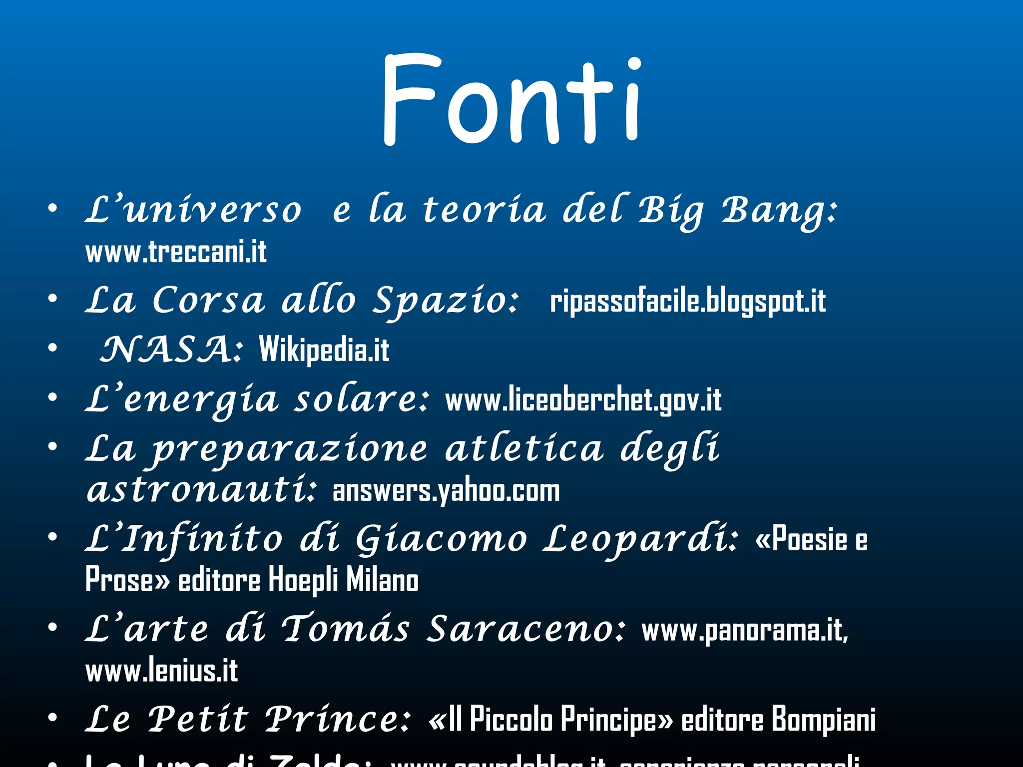 Fonti
• L’universo e la teoria del Big Bang:
www.treccani.it
• La Corsa allo Spazio: ripassofacile.blogspot.it
• NASA: Wikipedia.it
• L’energia solare: www.liceoberchet.gov.it
• La preparazione atletica degli
astronauti: answers.yahoo.com
• L’Infinito di Giacomo Leopardi: «Poesie e
Prose» editore Hoepli Milano
• L’arte di Tomás Saraceno: www.panorama.it,
www.lenius.it
• Le Petit Prince: «Il Piccolo Principe» editore Bompiani
 