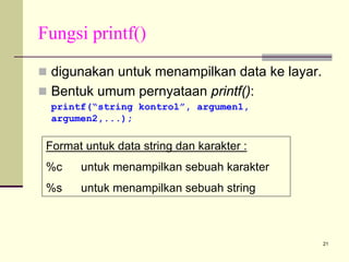 Fungsi printf()
digunakan untuk menampilkan data ke layar.
Bentuk umum pernyataan printf():
printf(“string kontrol”, argumen1,
argumen2,...);

Format untuk data string dan karakter :
%c

untuk menampilkan sebuah karakter

%s

untuk menampilkan sebuah string

21

 