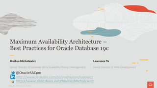 Maximum Availability Architecture –
Best Practices for Oracle Database 19c
Markus Michalewicz
Senior Director of Database HA & Scalability Product Management
@OracleRACpm
http://www.linkedin.com/in/markusmichalewicz
http://www.slideshare.net/MarkusMichalewicz
Copyright © 2019 Oracle and/or its affiliates.
Lawrence To
Senior Director of MAA Development
 