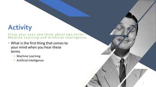 Activity
Close you r eyes an d th in k ab ou t two terms –
Mac h in e Learn in g an d A rtific ial Intelligen c e.
• What is the first thing that comes to
your mind when you hear these
terms
• Machine Learning
• Artificial Intelligence
3
 