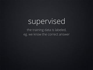 supervised
the training data is labeled,
eg. we know the correct answer
 