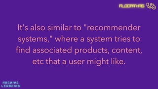 M A C H I N E  
L E A R N I N G
Algorithms
It's also similar to "recommender
systems," where a system tries to
ﬁnd associated products, content,
etc that a user might like.
 