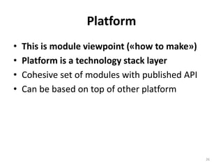 Platform
• This is module viewpoint («how to make»)
• Platform is a technology stack layer
• Cohesive set of modules with published API
• Can be based on top of other platform
26
 