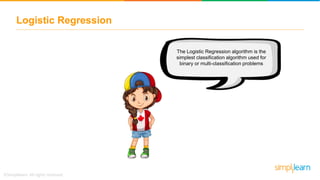 Logistic Regression
The Logistic Regression algorithm is the
simplest classification algorithm used for
binary or multi-classification problems
 