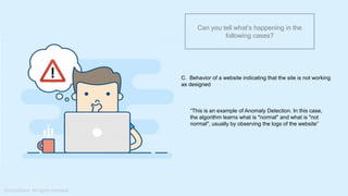 What do you understand from Measures and Dimensions?
Each field from the data source is automatically assigned a
datatype (such as string, integer) and a role (dimension or
measure)
Aggregation applied on measures is ‘Sum’ by default but you
can always change the default aggregation in the settings
Can you tell what’s happening in the
following cases?
C. Behavior of a website indicating that the site is not working
as designed
“This is an example of Anomaly Detection. In this case,
the algorithm learns what is "normal" and what is "not
normal", usually by observing the logs of the website”
 
