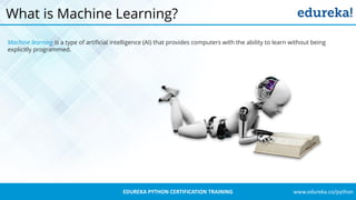 www.edureka.co/pythonEDUREKA PYTHON CERTIFICATION TRAINING
What is Machine Learning?
Machine learning is a type of artificial intelligence (AI) that provides computers with the ability to learn without being
explicitly programmed.
 