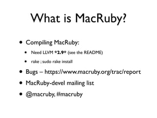 What is MacRuby?
• Compiling MacRuby:
 •   Need LLVM *2.9* (see the README)

 •   rake ; sudo rake install

• Bugs – https://www.macruby.org/trac/report
• MacRuby-devel mailing list
• @macruby, #macruby
 