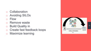 o Collaboration
o Avoiding SILOs
o Flow
o Remove waste
o Build Quality in
o Create fast feedback loops
o Maximize learning
12
 