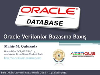 Oracle Verilənlər Bazasına Baxış
Mahir M. Quluzadə
Oracle DBA, OCP/OCE RAC 11g
Azərbaycan Respublikası Mərkəzi Bankı

http://www.mahir-quluzade.com

Bakı Dövlət Universitetində Oracle Günü - 04 Dekabr 2013

 