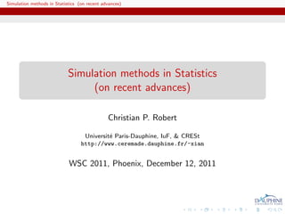 Simulation methods in Statistics (on recent advances)




                            Simulation methods in Statistics
                                 (on recent advances)

                                              Christian P. Robert

                                   Universit´ Paris-Dauphine, IuF, & CRESt
                                            e
                                  http://www.ceremade.dauphine.fr/~xian


                            WSC 2011, Phoenix, December 12, 2011
 
