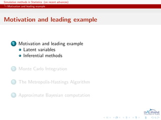 Simulation methods in Statistics (on recent advances)
   Motivation and leading example




Motivation and leading example


       1    Motivation and leading example
             Latent variables
             Inferential methods

       2    Monte Carlo Integration

       3    The Metropolis-Hastings Algorithm

       4    Approximate Bayesian computation
 