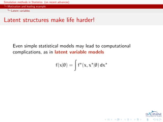 Simulation methods in Statistics (on recent advances)
   Motivation and leading example
     Latent variables


Latent structures make life harder!


       Even simple statistical models may lead to computational
       complications, as in latent variable models

                                         f(x|θ) = f (x, x |θ) dx
 