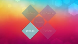 LESS DATA LESS COMPUTE 
TECHNIQUES 
LOSSINESS FEATURES 
 