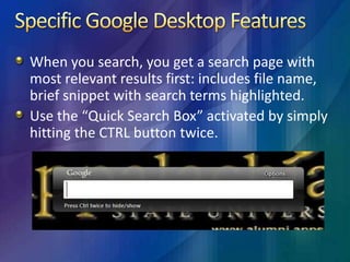 Specific Google Desktop FeaturesUses Smart Indexing.Has an Advanced Search Form.Ability to search for and within certain files types.