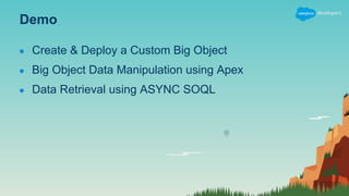 Demo
● Create & Deploy a Custom Big Object
● Big Object Data Manipulation using Apex
● Data Retrieval using ASYNC SOQL
 